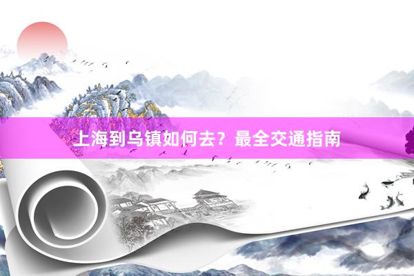 上海到乌镇如何去？最全交通指南
