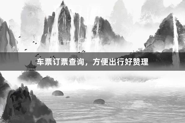 车票订票查询，方便出行好赞理