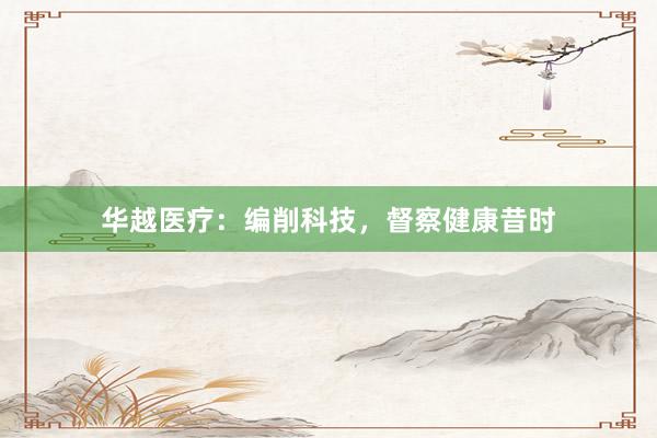 华越医疗：编削科技，督察健康昔时