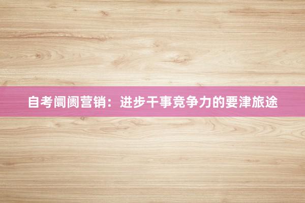 自考阛阓营销：进步干事竞争力的要津旅途